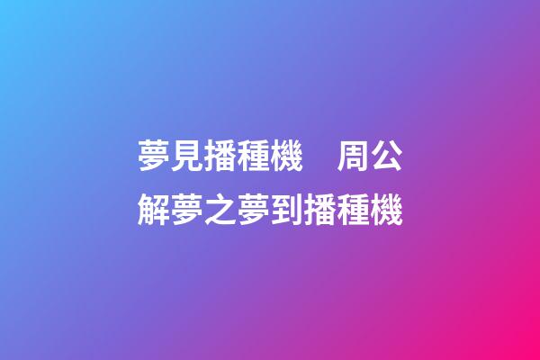 夢見播種機　周公解夢之夢到播種機